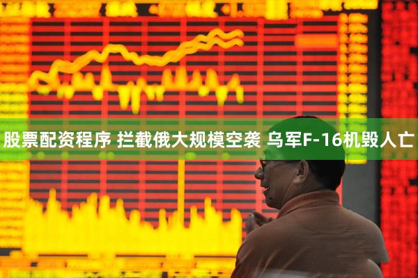 股票配资程序 拦截俄大规模空袭 乌军F-16机毁人亡