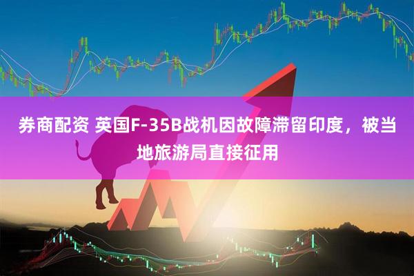 券商配资 英国F-35B战机因故障滞留印度，被当地旅游局直接征用