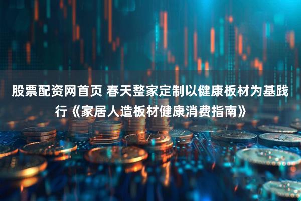股票配资网首页 春天整家定制以健康板材为基践行《家居人造板材健康消费指南》