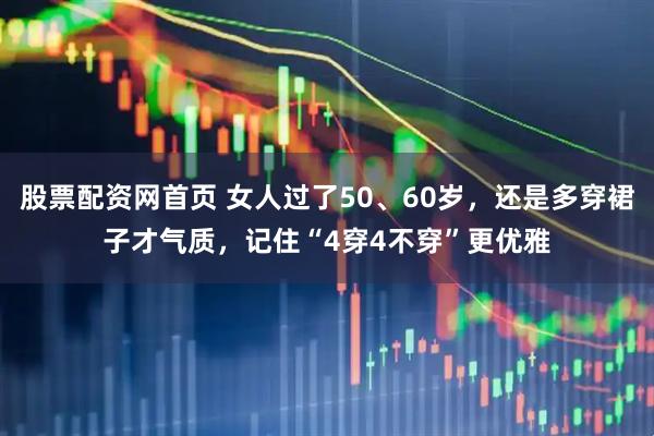 股票配资网首页 女人过了50、60岁，还是多穿裙子才气质，记住“4穿4不穿”更优雅
