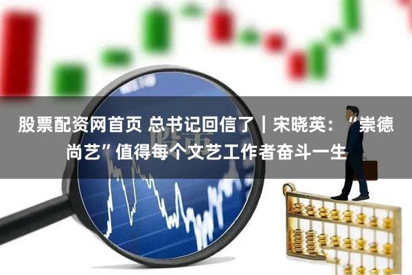 股票配资网首页 总书记回信了｜宋晓英：“崇德尚艺”值得每个文艺工作者奋斗一生