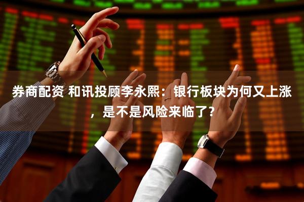 券商配资 和讯投顾李永熙：银行板块为何又上涨，是不是风险来临了？