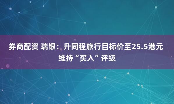 券商配资 瑞银：升同程旅行目标价至25.5港元 维持“买入”评级
