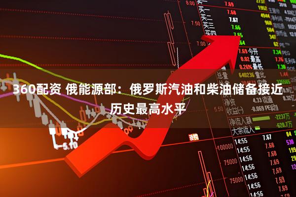360配资 俄能源部：俄罗斯汽油和柴油储备接近历史最高水平