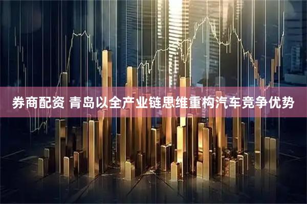 券商配资 青岛以全产业链思维重构汽车竞争优势
