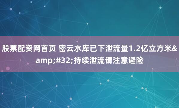 股票配资网首页 密云水库已下泄流量1.2亿立方米&#32;持续泄流请注意避险