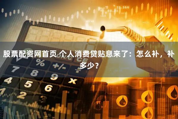 股票配资网首页 个人消费贷贴息来了：怎么补，补多少？