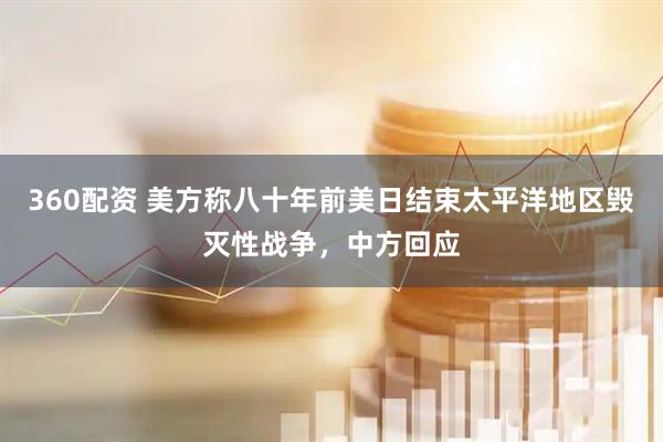 360配资 美方称八十年前美日结束太平洋地区毁灭性战争，中方回应