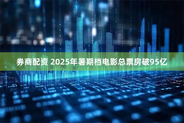 券商配资 2025年暑期档电影总票房破95亿