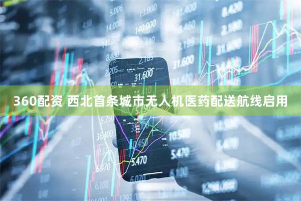 360配资 西北首条城市无人机医药配送航线启用