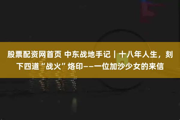股票配资网首页 中东战地手记｜十八年人生，刻下四道“战火”烙印——一位加沙少女的来信