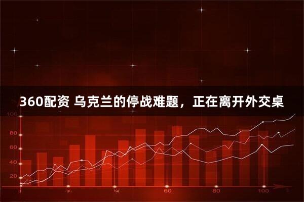 360配资 乌克兰的停战难题，正在离开外交桌