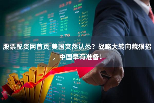 股票配资网首页 美国突然认怂？战略大转向藏狠招，中国早有准备！